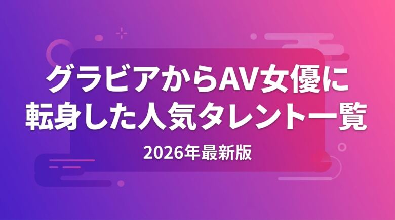 グラビアからAV女優に転身した人気タレント一覧