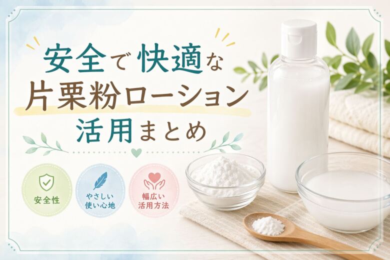 安全で快適な片栗粉ローション活用まとめ