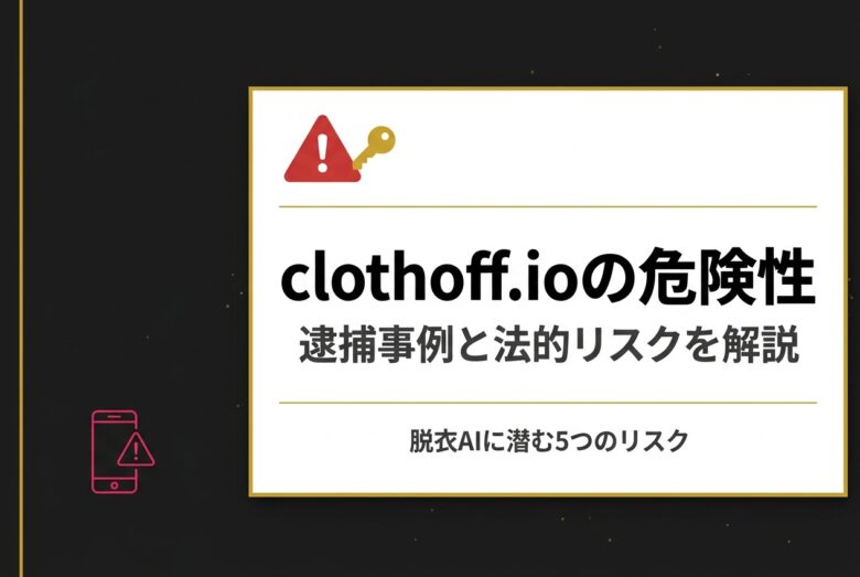 clothoff.ioの危険性 逮捕事例と法的リスクを解説