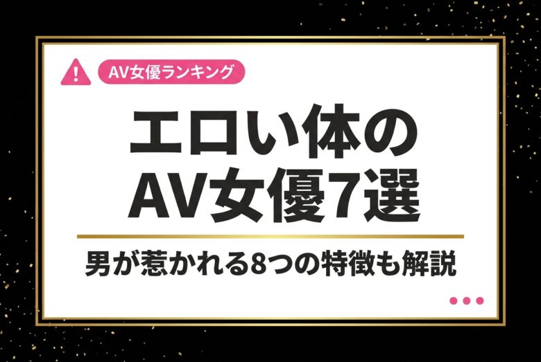 エロい体のAV女優おすすめ7選!男が惹かれる8つの特徴も解説