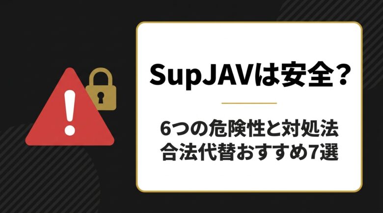 SupJAVは安全？6つの危険性と対処法と合法代替おすすめ7選