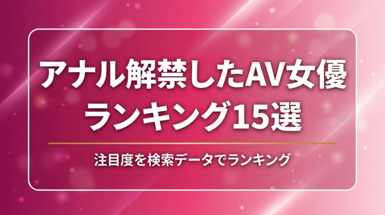 アナル解禁したAV女優ランキング15選